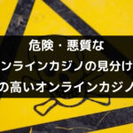 悪質・危険なオンラインカジノの見分け方｜安全に遊べるオンカジも紹介