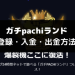 ガチpachiランドの登録・入金・出金方法を解説！機種や評判も徹底調査！